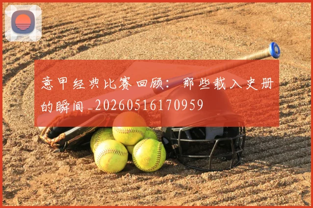 意甲经典比赛回顾：那些载入史册的瞬间_20260516170959