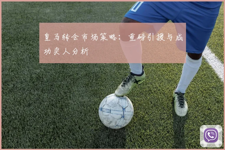 皇马转会市场策略:重磅引援与成功卖人分析