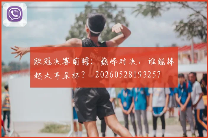 欧冠决赛前瞻：巅峰对决，谁能捧起大耳朵杯？_20260528193257
