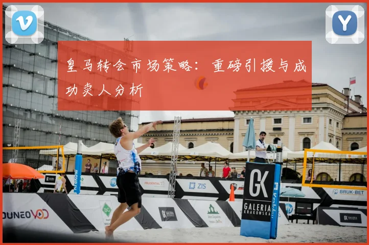 皇马转会市场策略:重磅引援与成功卖人分析