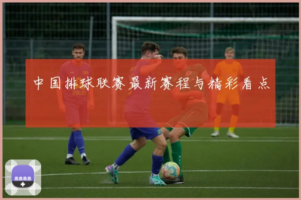 中国排球联赛最新赛程与精彩看点