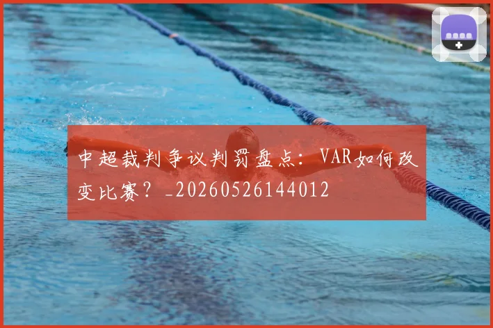 中超裁判争议判罚盘点：VAR如何改变比赛？_20260526144012