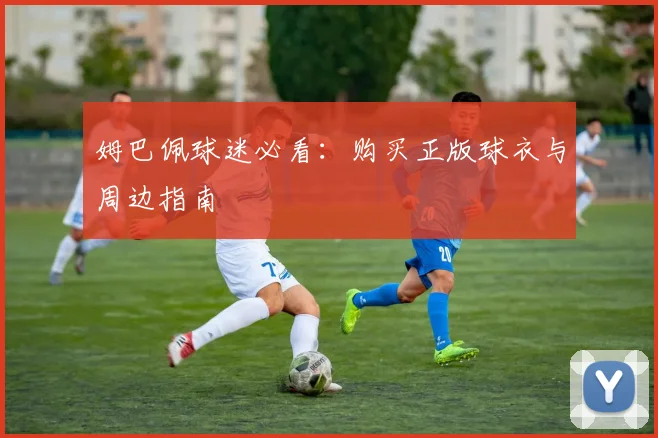 姆巴佩球迷必看：购买正版球衣与周边指南