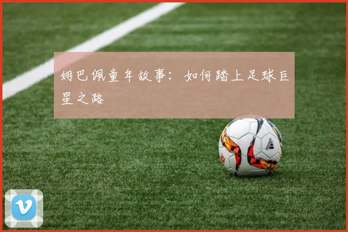 姆巴佩童年故事：如何踏上足球巨星之路