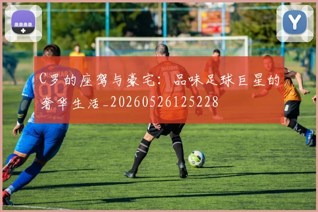 C罗的座驾与豪宅：品味足球巨星的奢华生活_20260526125228
