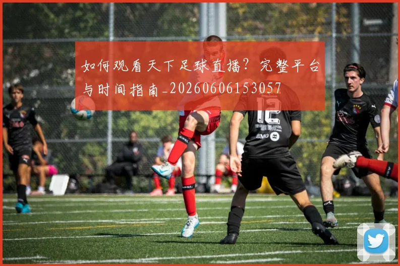 如何观看天下足球直播?完整平台与时间指南_20260606153057