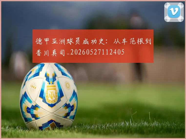 德甲亚洲球员成功史：从车范根到香川真司_20260527112405