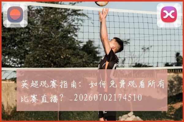英超观赛指南：如何免费观看所有比赛直播？_20260702174510