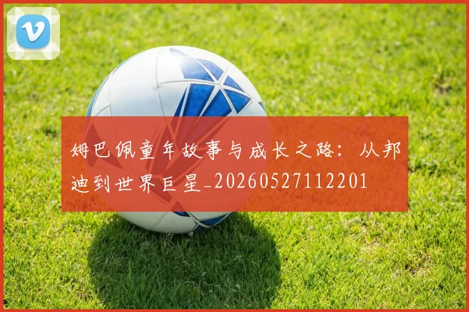 姆巴佩童年故事与成长之路：从邦迪到世界巨星_20260527112201