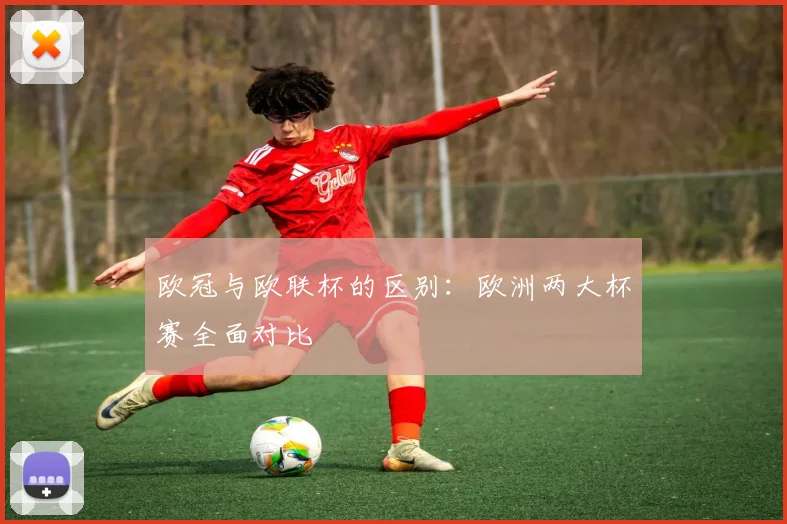 欧冠与欧联杯的区别:欧洲两大杯赛全面对比