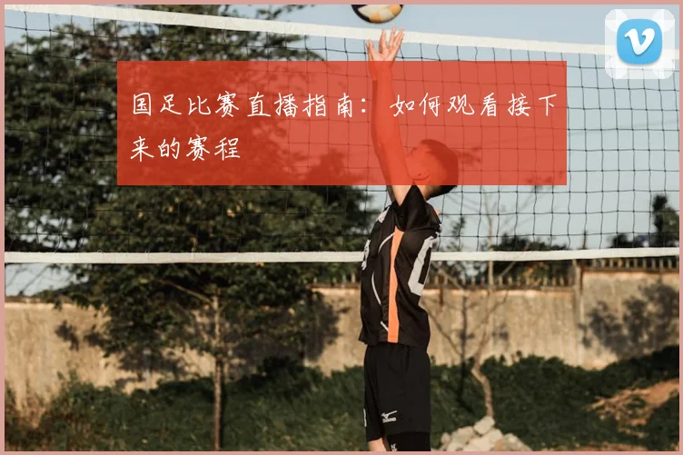 国足比赛直播指南:如何观看接下来的赛程