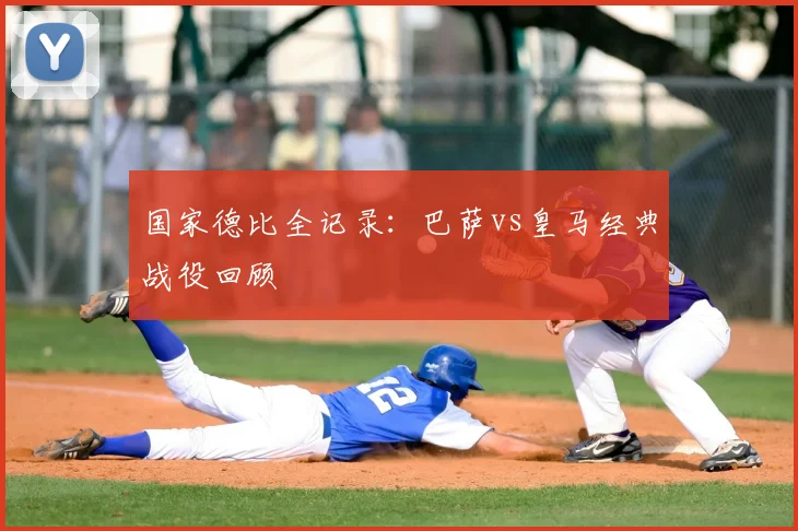 国家德比全记录：巴萨vs皇马经典战役回顾