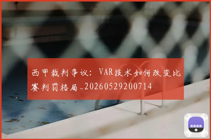 西甲裁判争议:VAR技术如何改变比赛判罚格局_20260529200714