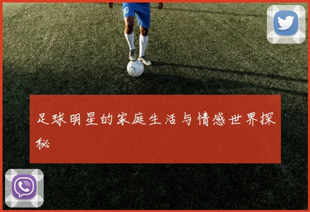 足球明星的家庭生活与情感世界探秘