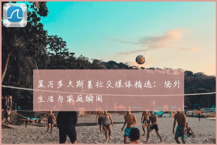 莱万多夫斯基社交媒体精选:场外生活与家庭瞬间