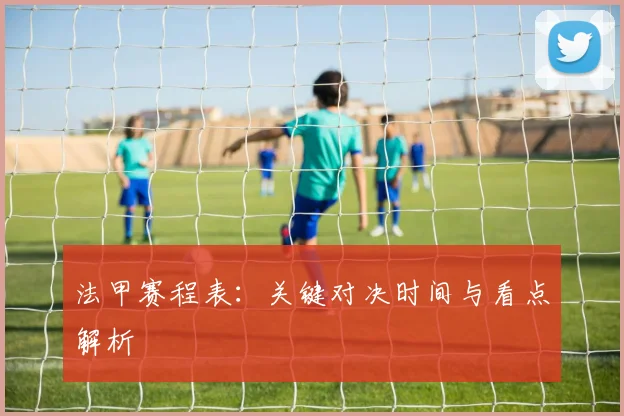 法甲赛程表:关键对决时间与看点解析