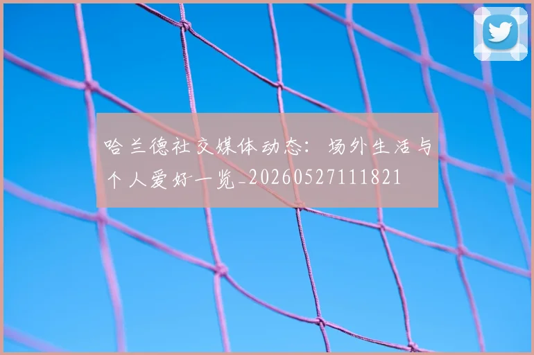 哈兰德社交媒体动态:场外生活与个人爱好一览_20260527111821