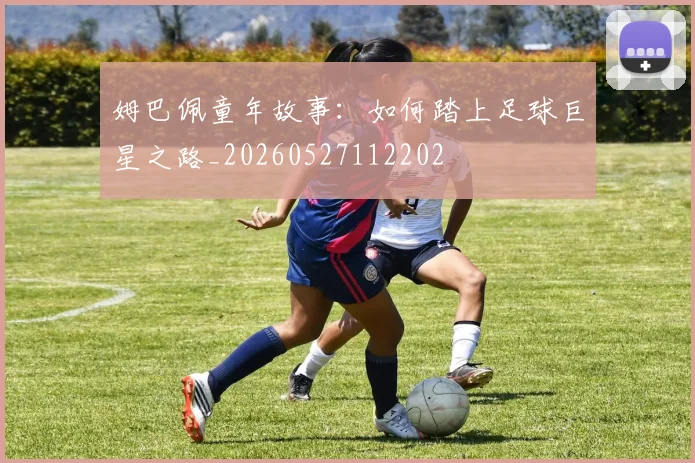 姆巴佩童年故事：如何踏上足球巨星之路_20260527112202