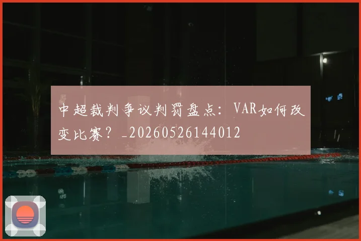 中超裁判争议判罚盘点：VAR如何改变比赛？_20260526144012