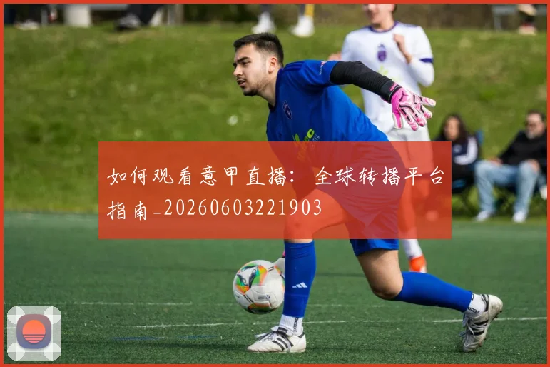 如何观看意甲直播：全球转播平台指南_20260603221903