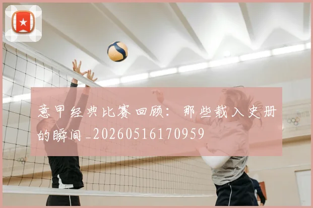意甲经典比赛回顾：那些载入史册的瞬间_20260516170959