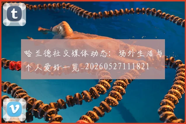 哈兰德社交媒体动态：场外生活与个人爱好一览_20260527111821