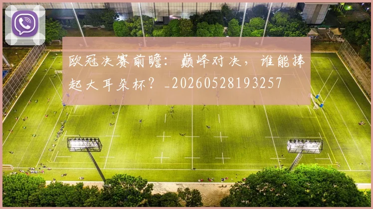 欧冠决赛前瞻：巅峰对决，谁能捧起大耳朵杯？_20260528193257