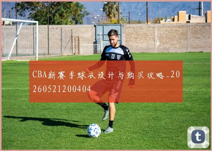 CBA新赛季球衣设计与购买攻略_20260521200404