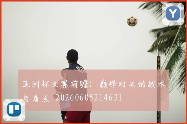 亚洲杯决赛前瞻：巅峰对决的战术与看点_20260605214631