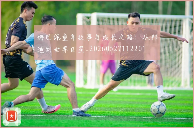 姆巴佩童年故事与成长之路：从邦迪到世界巨星_20260527112201