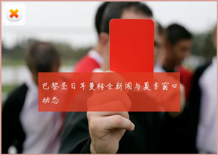 巴黎圣日耳曼转会新闻与夏季窗口动态